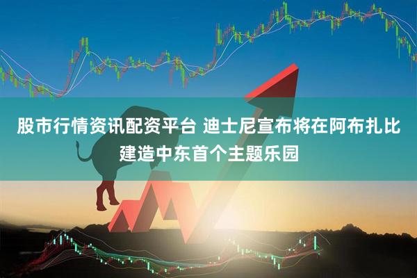 股市行情资讯配资平台 迪士尼宣布将在阿布扎比建造中东首个主题乐园