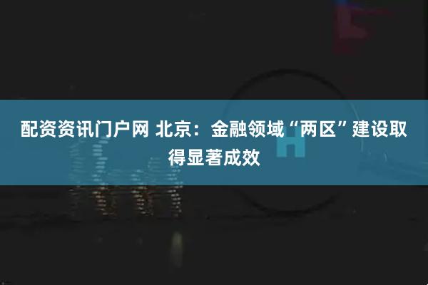配资资讯门户网 北京：金融领域“两区”建设取得显著成效