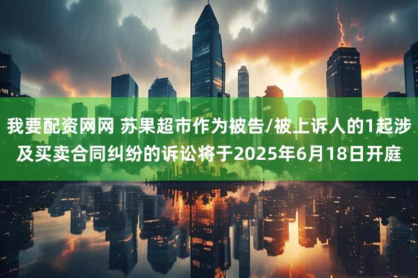 我要配资网网 苏果超市作为被告/被上诉人的1起涉及买卖合同纠纷的诉讼将于2025年6月18日开庭