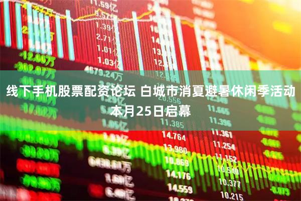 线下手机股票配资论坛 白城市消夏避暑休闲季活动本月25日启幕