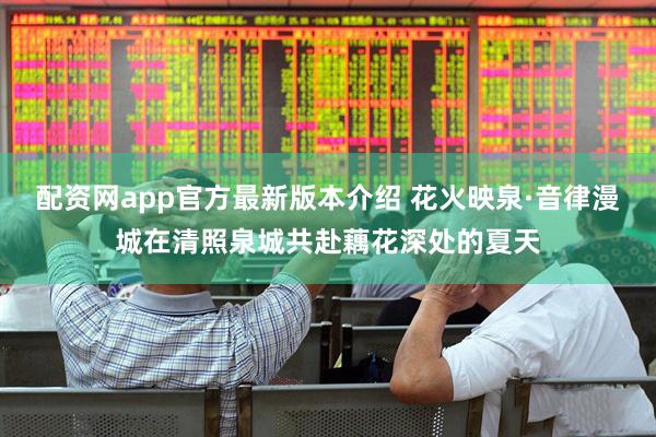 配资网app官方最新版本介绍 花火映泉·音律漫城在清照泉城共赴藕花深处的夏天