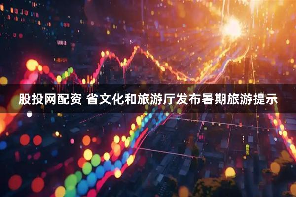 股投网配资 省文化和旅游厅发布暑期旅游提示