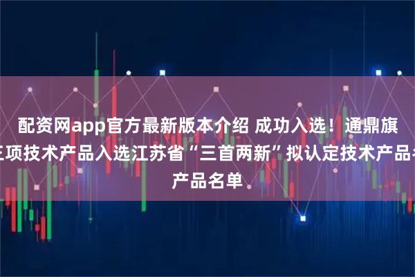 配资网app官方最新版本介绍 成功入选！通鼎旗下三项技术产品入选江苏省“三首两新”拟认定技术产品名单
