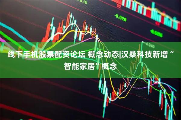 线下手机股票配资论坛 概念动态|汉桑科技新增“智能家居”概念