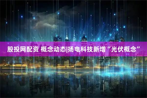 股投网配资 概念动态|扬电科技新增“光伏概念”