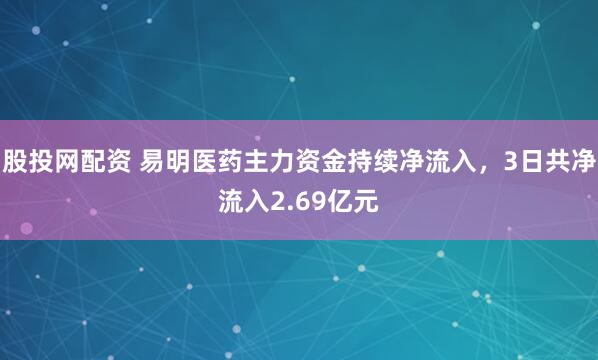 股投网配资 易明医药主力资金持续净流入，3日共净流入2.69亿元