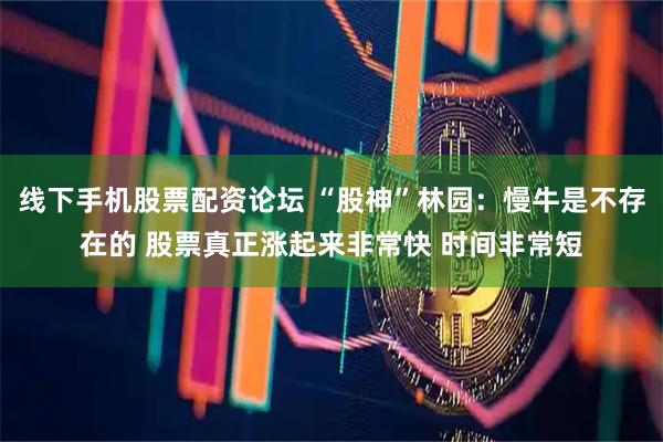 线下手机股票配资论坛 “股神”林园：慢牛是不存在的 股票真正涨起来非常快 时间非常短