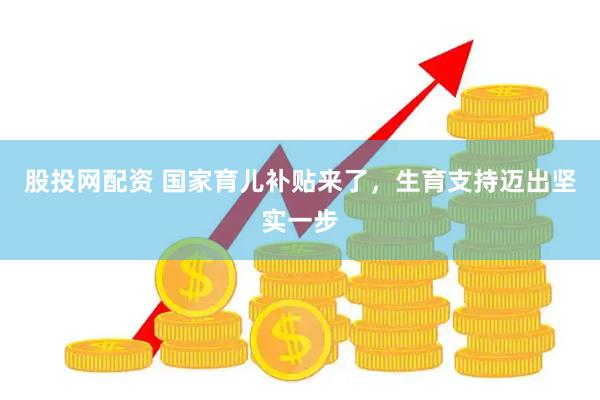 股投网配资 国家育儿补贴来了，生育支持迈出坚实一步