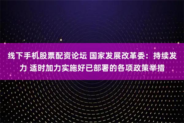 线下手机股票配资论坛 国家发展改革委：持续发力 适时加力实施好已部署的各项政策举措