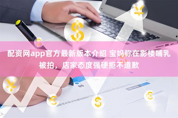 配资网app官方最新版本介绍 宝妈称在影楼哺乳被拍，店家态度强硬拒不道歉