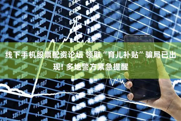 线下手机股票配资论坛 领取“育儿补贴”骗局已出现! 多地警方紧急提醒