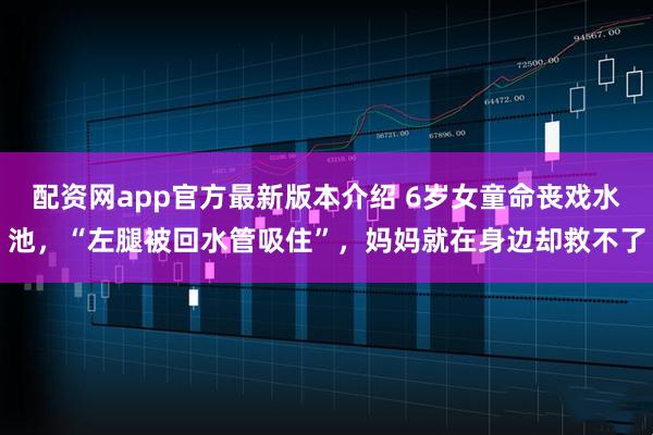 配资网app官方最新版本介绍 6岁女童命丧戏水池，“左腿被回水管吸住”，妈妈就在身边却救不了