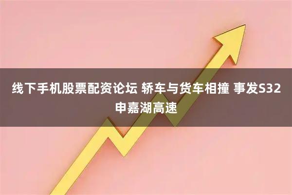 线下手机股票配资论坛 轿车与货车相撞 事发S32申嘉湖高速