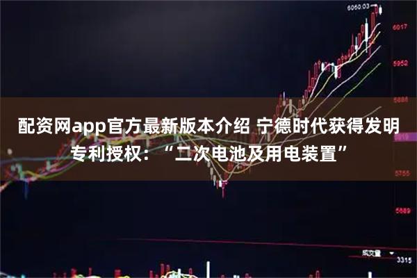 配资网app官方最新版本介绍 宁德时代获得发明专利授权：“二次电池及用电装置”