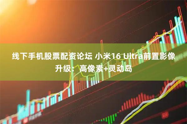 线下手机股票配资论坛 小米16 Ultra前置影像升级：高像素+灵动岛