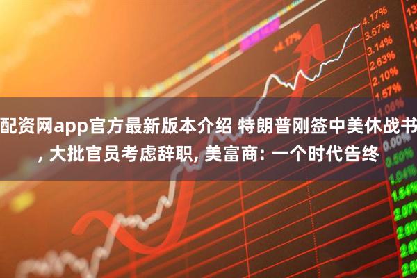 配资网app官方最新版本介绍 特朗普刚签中美休战书, 大批官员考虑辞职, 美富商: 一个时代告终