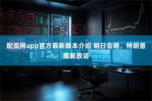 配资网app官方最新版本介绍 明日会晤，特朗普提前放话