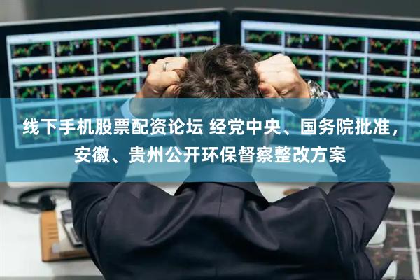 线下手机股票配资论坛 经党中央、国务院批准，安徽、贵州公开环保督察整改方案