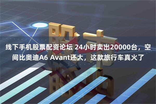 线下手机股票配资论坛 24小时卖出20000台，空间比奥迪A6 Avant还大，这款旅行车真火了