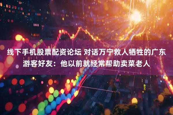 线下手机股票配资论坛 对话万宁救人牺牲的广东游客好友：他以前就经常帮助卖菜老人