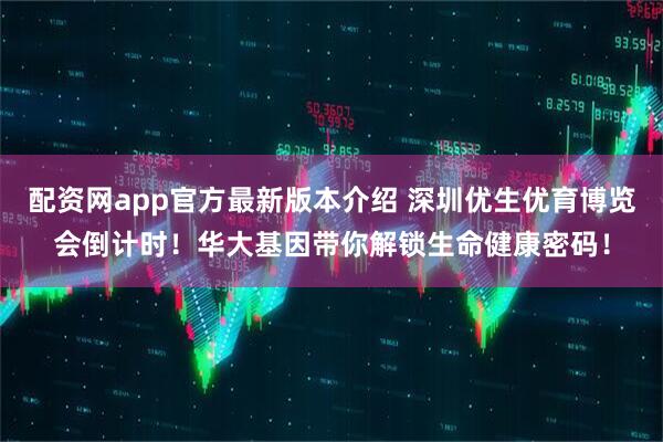 配资网app官方最新版本介绍 深圳优生优育博览会倒计时！华大基因带你解锁生命健康密码！