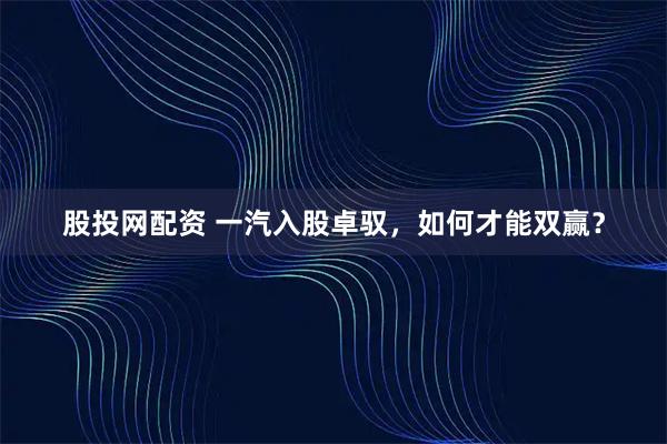 股投网配资 一汽入股卓驭，如何才能双赢？