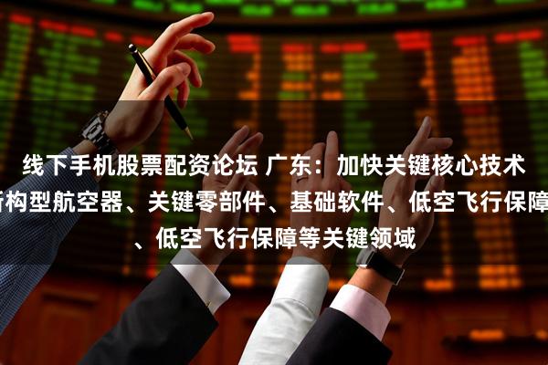 线下手机股票配资论坛 广东：加快关键核心技术攻关 聚焦新构型航空器、关键零部件、基础软件、低空飞行保障等关键领域