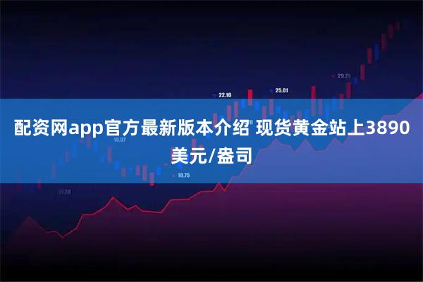 配资网app官方最新版本介绍 现货黄金站上3890美元/盎司