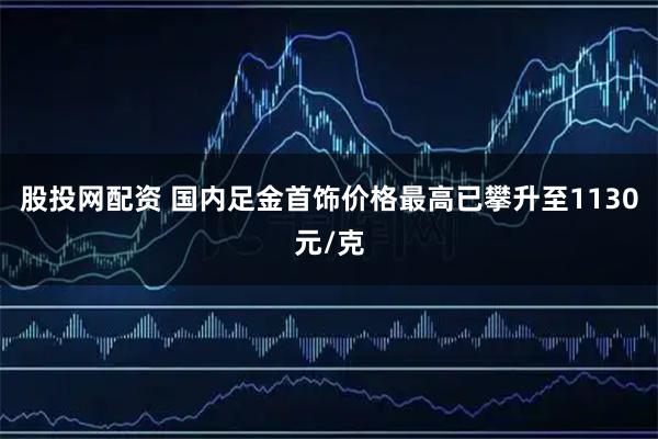 股投网配资 国内足金首饰价格最高已攀升至1130元/克