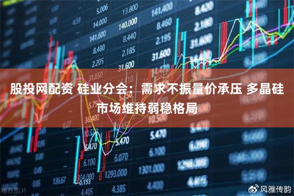 股投网配资 硅业分会：需求不振量价承压 多晶硅市场维持弱稳格局