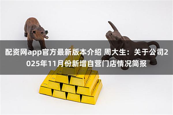 配资网app官方最新版本介绍 周大生:关于公司2025年11月份新增自营门店情况简报