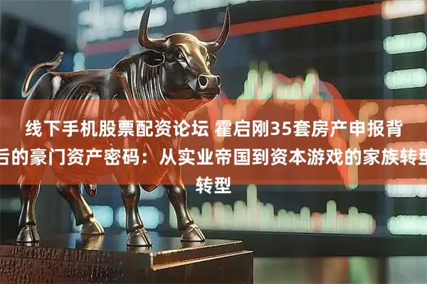线下手机股票配资论坛 霍启刚35套房产申报背后的豪门资产密码：从实业帝国到资本游戏的家族转型