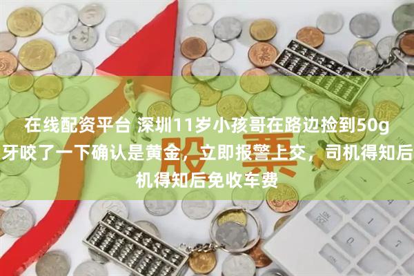 在线配资平台 深圳11岁小孩哥在路边捡到50g金条，用牙咬了一下确认是黄金，立即报警上交，司机得知后免收车费
