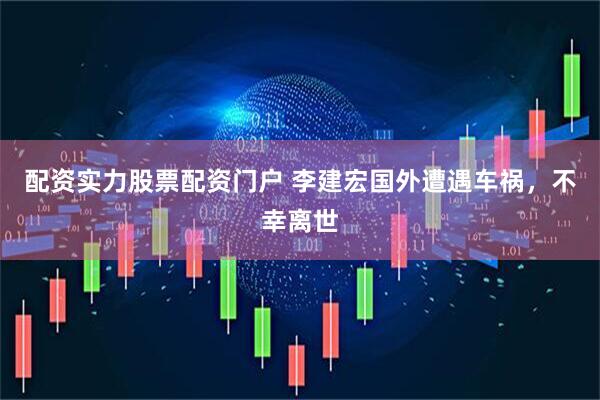 配资实力股票配资门户 李建宏国外遭遇车祸，不幸离世