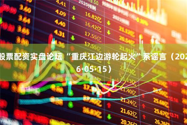 股票配资实盘论坛 “重庆江边游轮起火”系谣言（2026·05·15）