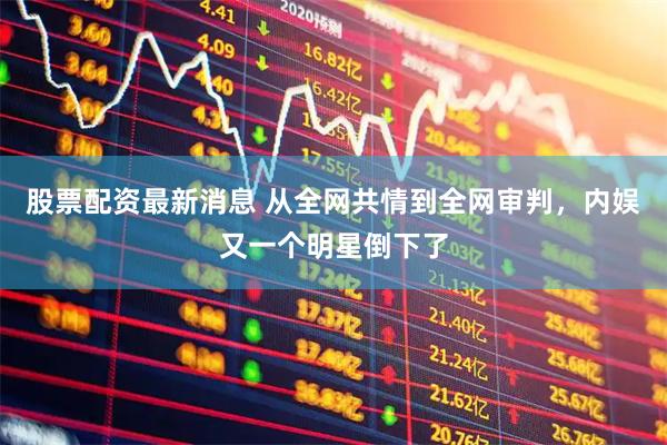 股票配资最新消息 从全网共情到全网审判，内娱又一个明星倒下了
