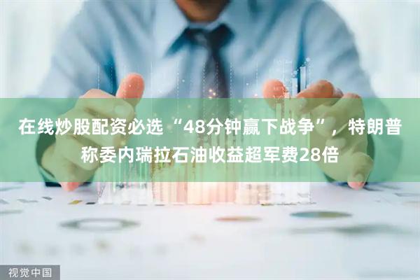 在线炒股配资必选 “48分钟赢下战争”，特朗普称委内瑞拉石油收益超军费28倍