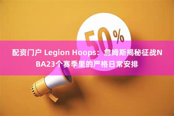 配资门户 Legion Hoops:詹姆斯揭秘征战NBA23个赛季里的严格日常安排