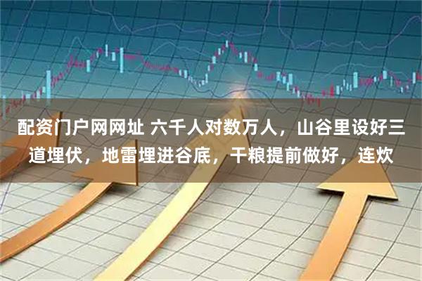 配资门户网网址 六千人对数万人，山谷里设好三道埋伏，地雷埋进谷底，干粮提前做好，连炊