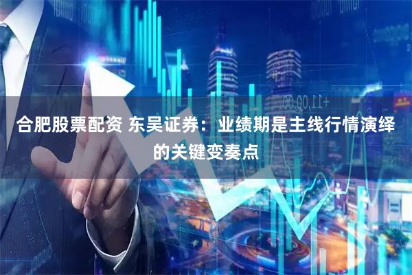 合肥股票配资 东吴证券：业绩期是主线行情演绎的关键变奏点