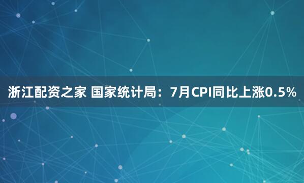 浙江配资之家 国家统计局：7月CPI同比上涨0.5%