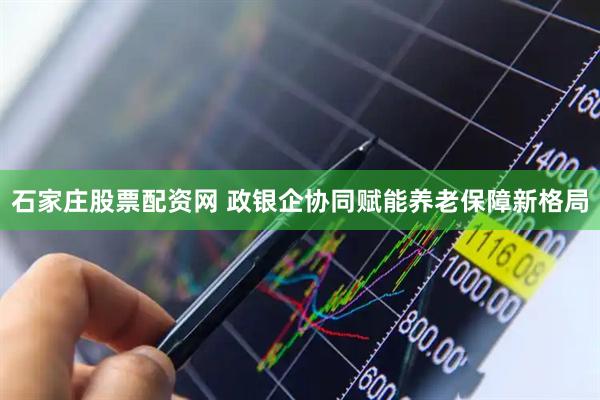 石家庄股票配资网 政银企协同赋能养老保障新格局