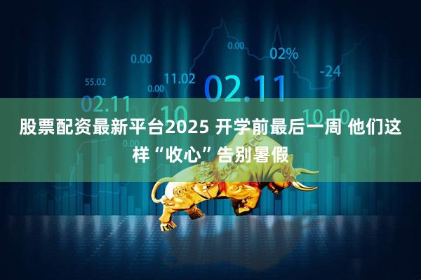 股票配资最新平台2025 开学前最后一周 他们这样“收心”告别暑假