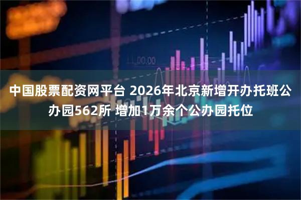 中国股票配资网平台 2026年北京新增开办托班公办园562所 增加1万余个公办园托位