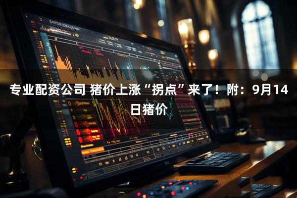 专业配资公司 猪价上涨“拐点”来了！附：9月14日猪价