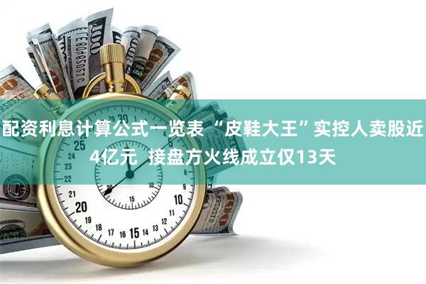 配资利息计算公式一览表 “皮鞋大王”实控人卖股近4亿元  接盘方火线成立仅13天