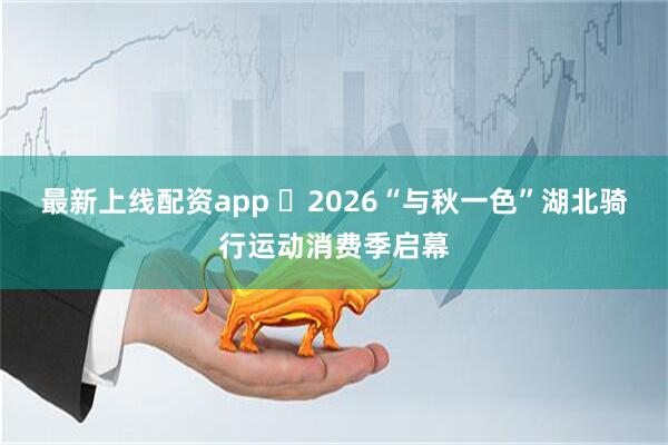 最新上线配资app ​2026“与秋一色”湖北骑行运动消费季启幕