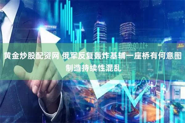 黄金炒股配资网 俄军反复轰炸基辅一座桥有何意图 制造持续性混乱