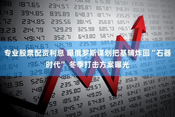专业股票配资利息 曝俄罗斯谋划把基辅炸回“石器时代” 冬季打击方案曝光